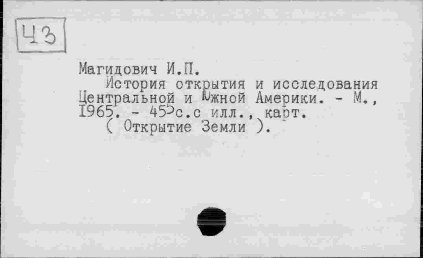 ﻿цъ
Магидович И.П.
История открытия и исследования Центральной и Мкной Америки. - М., 1965. - 45^с.с илл., каот.
( Открытие Земли ).